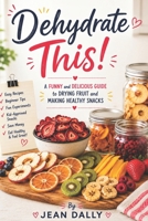 Dehydrate This!: A Funny and Delicious Guide to Drying Fruit, Making Healthy Snacks, and Creating Easy Homemade Treats B0H1WQLG7R Book Cover
