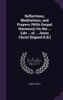 Reflections, Meditations, and Prayers (With Gospel Harmony) On the ... Life ... of ... Jesus Christ [Signed R.B.] 1354685393 Book Cover