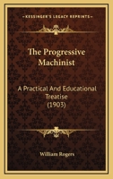 The Progressive Machinist: A Practical and Educational Treatise With Illustrations 0548659109 Book Cover