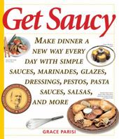 Get Saucy: Make Dinner a New Way Every Day with Simple Sauces, Marinades, Glazes, Dressings, Pestos, Pasta Sauces, Salsas, and More 155832237X Book Cover