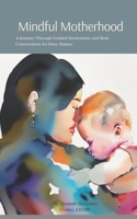 Mindful Motherhood: A Journey Through Guided Meditation and Real Conversation for Busy Moms B0CKQMH3FY Book Cover