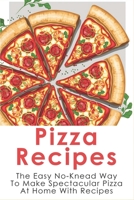 Pizza Recipes: The Easy No-Knead Way To Make Spectacular Pizza At Home With Recipes: Easy Pizza Cookbook B096WRY5K9 Book Cover