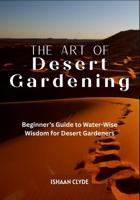 THE ART OF DESERT LANDSCAPING: Beginner’s Guide to Water-Wise Wisdom for Desert Gardeners B0FFWGL84H Book Cover