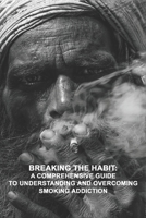 Breaking the Habit: A Comprehensive Guide to Understanding and Overcoming Smoking Addiction B0BYGNFW1S Book Cover
