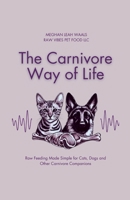 The Carnivore Way of Life: Raw Feeding Made Simple for Cats, Dogs and Other Carnivore Companions 1304299171 Book Cover