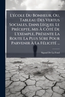 L'école Du Bonheur, Ou, Tableau Des Vertus Sociales, Dans Lequel Le Précepte, Mis À Côté De L'exemple, Présente La Route La Plus Sûre Pour Parvenir À La Félicité ... 1148757880 Book Cover
