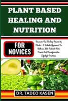 PLANT BASED HEALING AND NUTRITION FOR NOVICES: Discover The Healing Power Of Plants - A Holistic Approach To Wellness With Nutrient-Rich Foods And Transformative Lifestyle Practices B0CPD3H57S Book Cover