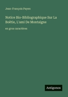 Notice Bio-Bibliographique Sur La Boëtie, L'ami De Montaigne: en gros caractères (French Edition) 3388058822 Book Cover