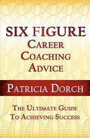 Six Figure Career Coaching Advice: The Ultimate Guide to Achieving Success 0981685420 Book Cover