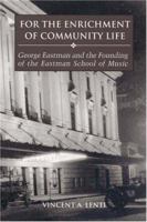 For the Enrichment of Community Life: George Eastman and the Founding of the Eastman School of Music 1580461697 Book Cover