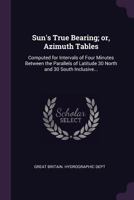 Sun's true bearing; or, azimuth tables: computed for intervals of four minutes between the parallels of latitude 30 north and 30 south inclusive... 1248602846 Book Cover