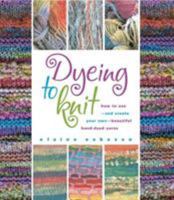Dyeing to Knit : How to use and create your own beautiful hand-dyed yarns 0892726679 Book Cover