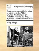 A sermon preached before the ... Lords ... in the Abbey-Church, Westminster, on Tuesday, January 30, 1759. ... By Philip, Lord Bishop of Bristol. 1170723381 Book Cover