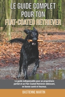 Le guide complet pour ton Flat-Coated Retriever: Le guide indispensable pour un propri�taire parfait et un Flat-Coated Retriever ob�issant, en bonne sant� et heureux. B09B35B3SD Book Cover