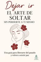 Dejar ir: El arte de soltar sin perderte a ti mismo: Una guía para liberarte del pasado y volver a sentir paz B0FWX75L29 Book Cover