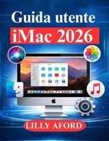 Guida utente iMac 2026: Dalla configurazione ai suggerimenti degli esperti per gli utenti macOS (Italian Edition) B0GJ6JYRNM Book Cover