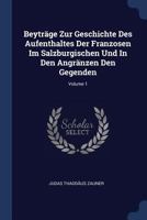 Beytrge Zur Geschichte Des Aufenthaltes Der Franzosen Im Salzburgischen Und in Den Angrnzen Den Gegenden; Volume 1 1377078345 Book Cover