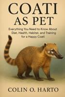 COATI AS PET: Everything You Need to Know About Diet, Health, Habitat, and Training for a Happy Coati B0FRSXNBXB Book Cover
