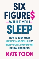 Six Figures While You Sleep: How to turn your services and skills into high-profit, low-effort digital products 1923186159 Book Cover