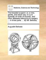 The hospital-surgeon: or, a new, gentle, and easie way, to cure speedily all sorts of wounds, and other diseases belonging to surgery. ... In three parts. ... By Mr. Belloste, ... 1140819615 Book Cover