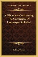 A Discourse Concerning the Confusion of Languages at Babel: Proving It to Have Been Miraculous, from the Essential Difference Between Them, Contrary to the Opinion of Mons. Le Clerc, and Others; With  1147776369 Book Cover