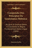 Compendio DOS Principios Da Grammatica Hebraica: No Qual Se Explicao Breve E Claramente as Regras Fundamentaes Desta Lingua (1826) 1247557170 Book Cover