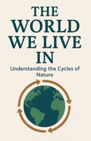 The World We Live In: Understanding the Cycles of Nature B0FNDPPL8D Book Cover