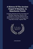 A History of the Ancient Chapel of Blackley, in Manchester Parish: Including Sketches of the Townships of Blackley, Harpurhey, Moston, and Crumpsall, ... Was Originally Erected, Together With Notices 1016484763 Book Cover