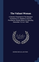 The Valiant Woman: A Sermon Preached At The Requiem Eucharist In S. Stephen's Church, Providence, Rhode Island, On Saturday, December 10, A.d. 1904 1377290832 Book Cover