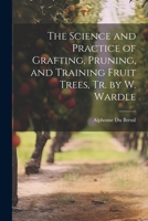 The Science and Practice of Grafting, Pruning, and Training Fruit Trees, Tr. by W. Wardle 1021170240 Book Cover