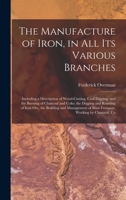 The Manufacture of Iron, in All Its Various Branches: Including a Description of Wood-Cutting, Coal Digging, and the Burning of Charcoal and Coke; the ... of Blast Furnaces, Working by Charcoal, Co 1016156375 Book Cover