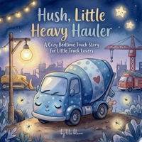 Hush, Little Heavy Hauler: A Cozy Bedtime Truck Book for Toddlers Who Love Big Wheels and Busy Construction Vehicles (Goodnight, Little Astronaut – STEM Bedtime Adventures) B0G6LYZ4WP Book Cover