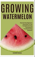 GROWING WATERMELON: Step By Step Beginners Instruction To The Complete Growing Techniques & Troubleshooting Solutions B0CTGNZ32B Book Cover