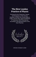 The New London Practice of Physic: Pointing Out the Characters, Causes, and Symptoms, of the Various Diseases to Which the Human Body Is Liable; and the Most Approved Method of Treatment, With Prescri 135756824X Book Cover