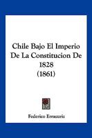 Chile Bajo El Imperio De La Constitucion De 1828 (1861) 1161033440 Book Cover