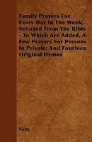 Family Prayers For Every Day In The Week, Selected From The Bible - To Which Are Added, A Few Prayers For Persons In Private; And Fourteen Original Hymns 144558347X Book Cover