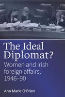 The Ideal Diplomat: Women and Irish foreign affairs, 1946-90 1846828511 Book Cover