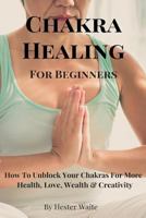 Chakra Healing for Beginners: How to Unblock Your Chakras for More Health, Love, Wealth & Creativity 1545072566 Book Cover
