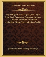Legum Regis Canuti Magni Quas Anglis Olim Dedit Versionem Antiquam Latinam Ex Codice Colbertino, Variantibus Lectionibus Atque Observationibus Additis 1165529815 Book Cover
