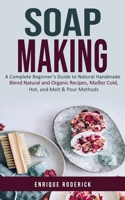 Soap Making: A Complete Beginner's Guide to Natural Handmade (Blend Natural and Organic Recipes, Master Cold, Hot, and Melt & Pour Methods) 1775261980 Book Cover