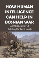 How Human Intelligence Can Help In Bosnian War: A Thrilling Journey Of Catching The War Criminals: The Bosnian Serb Government B0939V7XK6 Book Cover