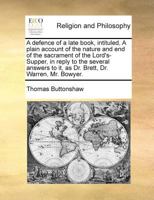 A defence of a late book, intituled, A plain account of the nature and end of the sacrament of the Lord's-Supper, in reply to the several answers to it, as Dr. Brett, Dr. Warren, Mr. Bowyer. 117102200X Book Cover