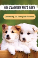 Dog Training With Love: Companionship, Dog Training Guide For Owners: How To Train Your Puppy B09C33SJ2H Book Cover