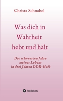 Was Dich in Wahrheit Hebt Und Hält: Die schwersten Jahre meines Lebens in drei Jahren DDR-Haft 3347328604 Book Cover