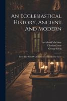 An Ecclesiastical History, Ancient And Modern: From The Birth Of Christ To Constantine The Great 1022552422 Book Cover