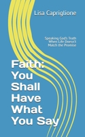 Faith: You Shall Have What You Say: Speaking God’s Truth When Life Doesn’t Match the Promise B0GD7VP2H3 Book Cover