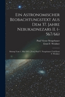 Ein Astronomischer Beobachtungstext Aus Dem 37. Jahre Nebukadnezars II. (-567/66); Sitzung Vom 1. Mai 1915. [von] Paul V. Neugebauer Und Ernst F. Weidner 1016859554 Book Cover