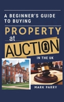 A Beginners Guide to Buying Property at Auction in the UK: Step-by-Step Tips for First-Time Buyers and Investors Looking to Secure Great Deals B0DV33CV8N Book Cover