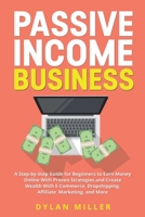 Passive Income Business: A Step-by-Step Guide for Beginners to Earn Money Online With Proven Strategies and Create Wealth With E-Commerce, Dropshipping, Affiliate Marketing, and More 1914562054 Book Cover