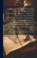 Guide De La Conversation, Ou Vade-Mecum De Voyageur, En Sept Langues, Anglais, Allemand, Français, Italien, Espagnol, Russe, Barbaresque Ou Moresque. ... Français Arabigo-Barbaresque 102039045X Book Cover
